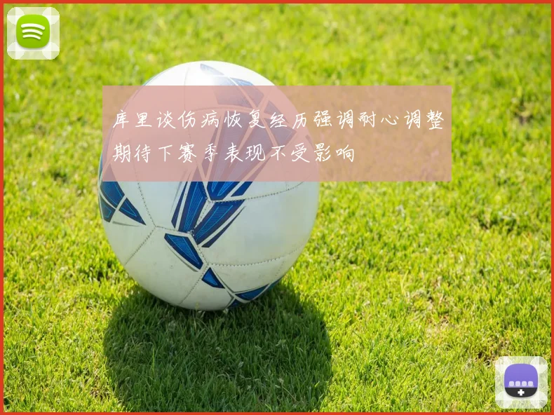 库里谈伤病恢复经历强调耐心调整期待下赛季表现不受影响
