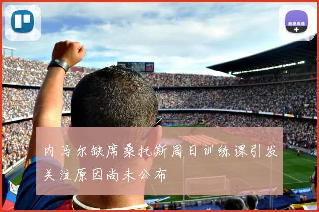 内马尔缺席桑托斯周日训练课引发关注原因尚未公布