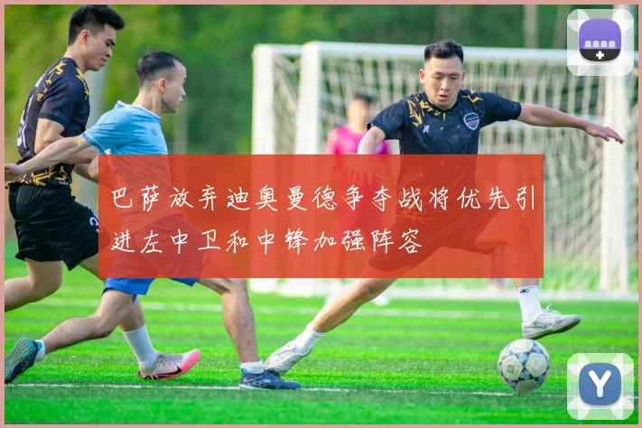 巴萨放弃迪奥曼德争夺战将优先引进左中卫和中锋加强阵容