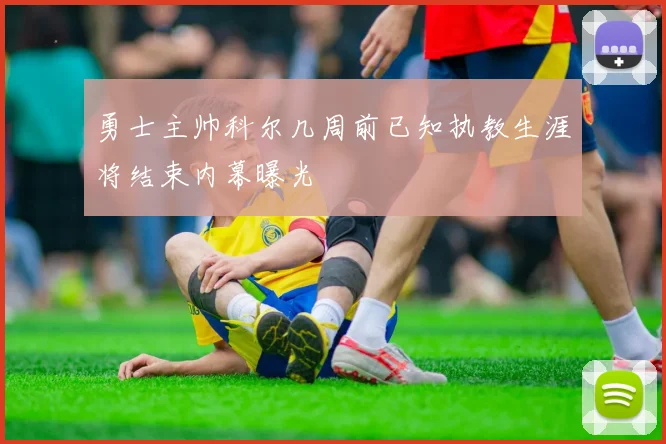 勇士主帅科尔几周前已知执教生涯将结束内幕曝光