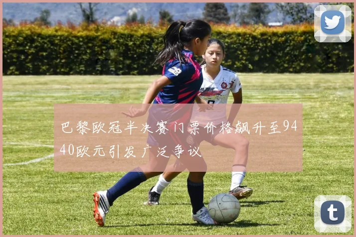 巴黎欧冠半决赛门票价格飙升至9440欧元引发广泛争议