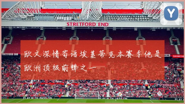 欧文深情寄语埃基蒂克本赛季他是欧洲顶级前锋之一