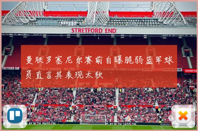 曼联罗塞尼尔赛前自曝脆弱蓝军球员直言其表现太软
