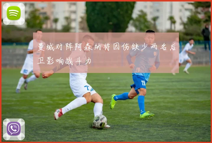 曼城对阵阿森纳将因伤缺少两名后卫影响战斗力