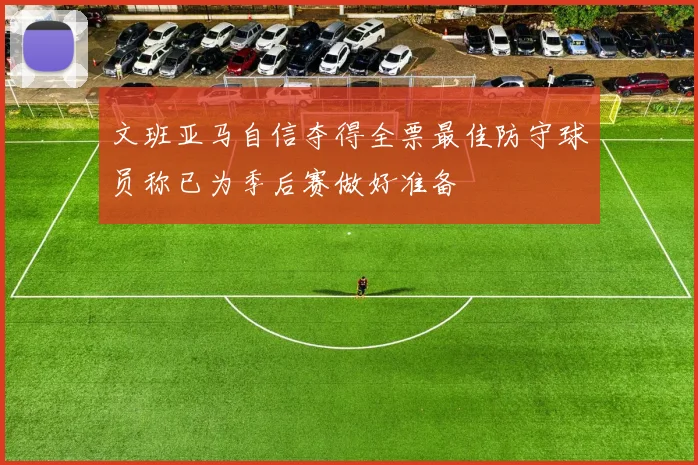 文班亚马自信夺得全票最佳防守球员称已为季后赛做好准备