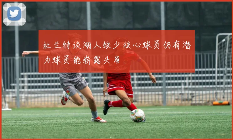 杜兰特谈湖人缺少核心球员仍有潜力球员能崭露头角